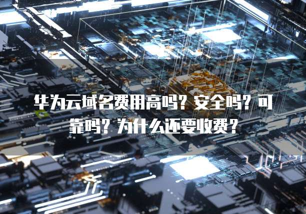 华为云域名费用高吗?安全吗?可靠吗?为什么还要收费?