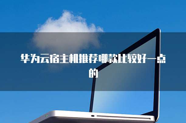 华为云宿主机推荐哪款比较好一点的