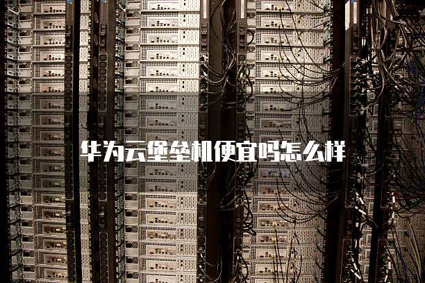华为云堡垒机便宜吗怎么样