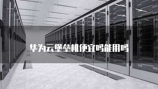 华为云堡垒机便宜吗能用吗