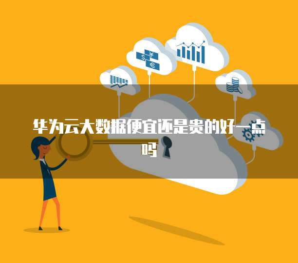 华为云大数据便宜还是贵的好一点吗