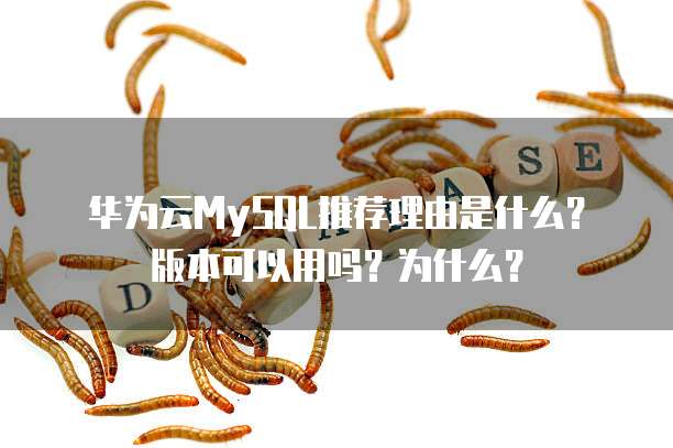 华为云MySQL推荐理由是什么?版本可以用吗?为什么?