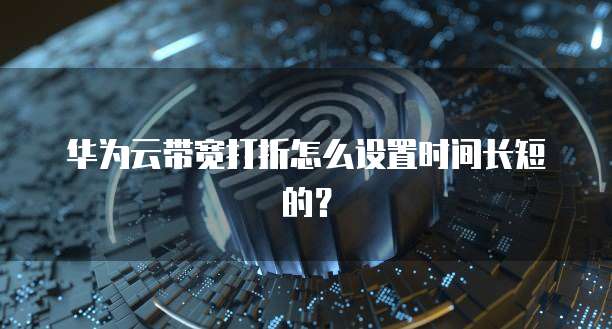 华为云带宽打折怎么设置时间长短的?