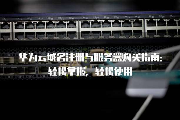 华为云域名注册与服务器购买指南：轻松掌握，轻松使用