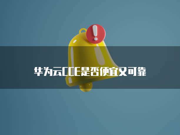 华为云CCE是否便宜又可靠