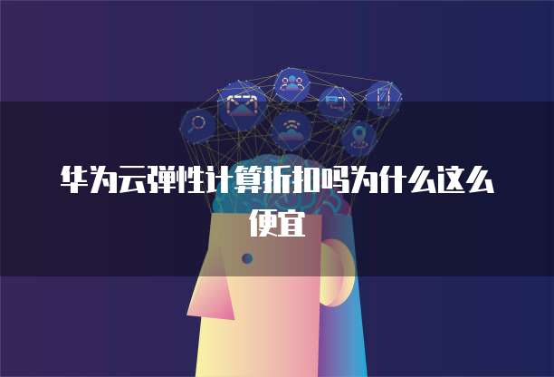 华为云弹性计算折扣吗为什么这么便宜