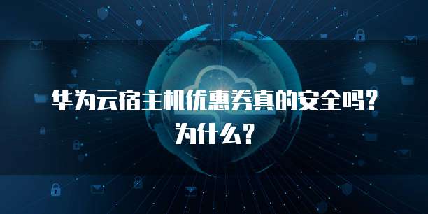 华为云宿主机优惠券真的安全吗?为什么?