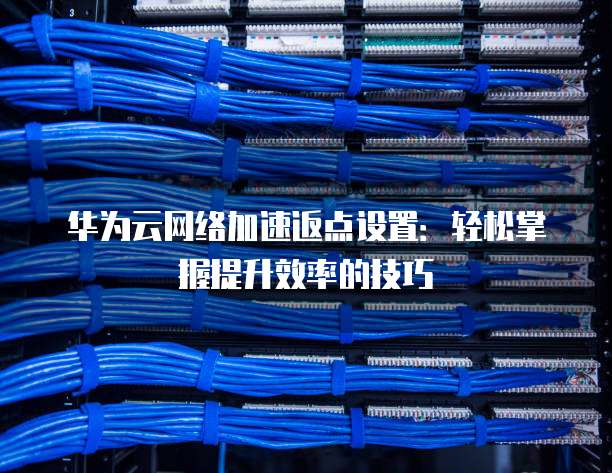 华为云网络加速返点设置：轻松掌握提升效率的技巧