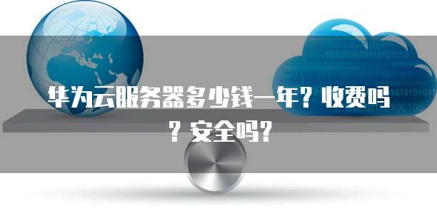 华为云服务器多少钱一年?收费吗?安全吗?