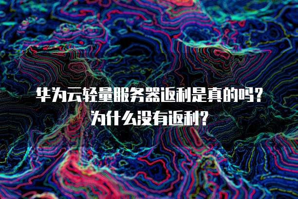 华为云轻量服务器返利是真的吗?为什么没有返利?