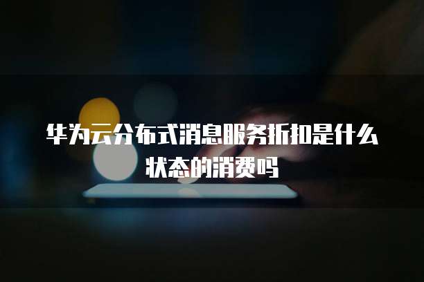 华为云分布式消息服务折扣是什么状态的消费吗