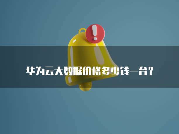 华为云大数据价格多少钱一台?