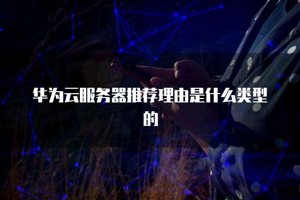 华为云服务器推荐理由是什么类型的