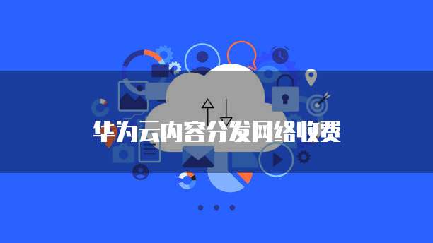 华为云内容分发网络收费