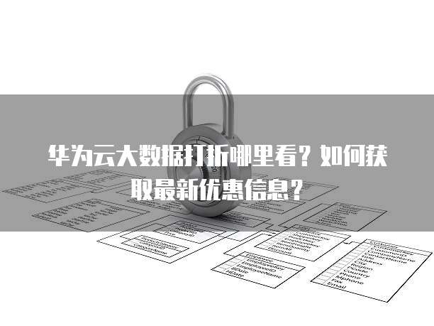 华为云大数据打折哪里看?如何获取最新优惠信息?