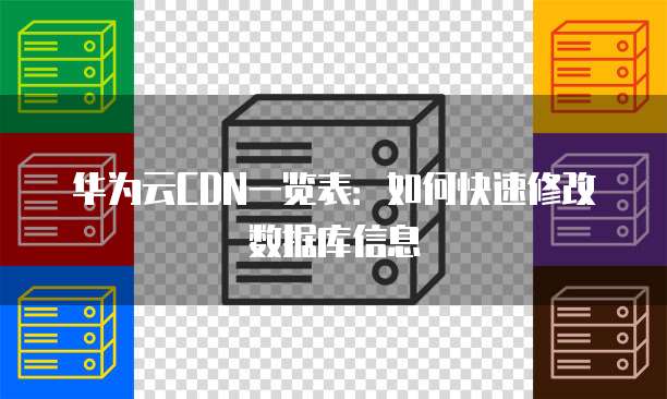 华为云CDN一览表:如何快速修改数据库信息