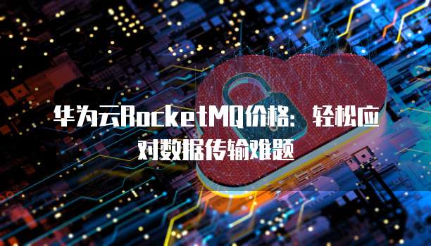华为云RocketMQ价格:轻松应对数据传输难题