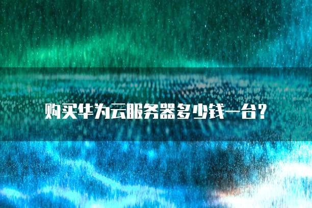 购买华为云服务器多少钱一台?