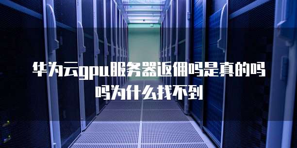 华为云gpu服务器返佣吗是真的吗吗为什么找不到