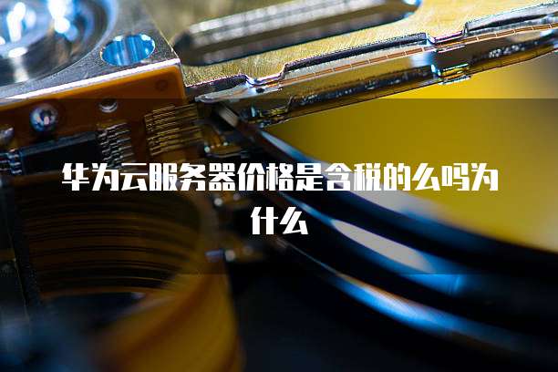华为云服务器价格是含税的么吗为什么