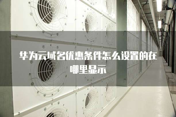 华为云域名优惠条件怎么设置的在哪里显示