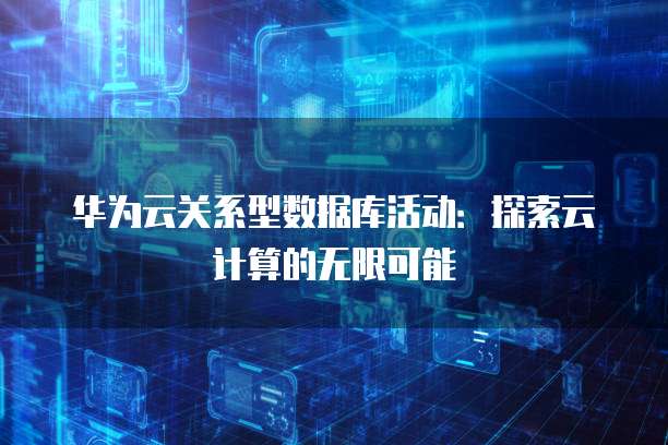 华为云关系型数据库活动:探索云计算的无限可能
