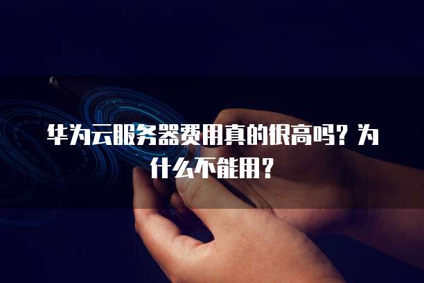 华为云服务器费用真的很高吗?为什么不能用?