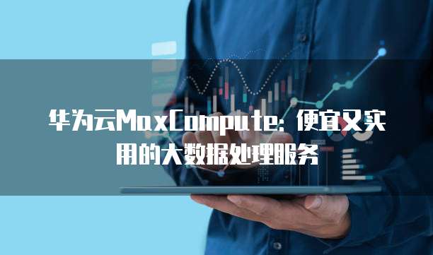 华为云MaxCompute: 便宜又实用的大数据处理服务