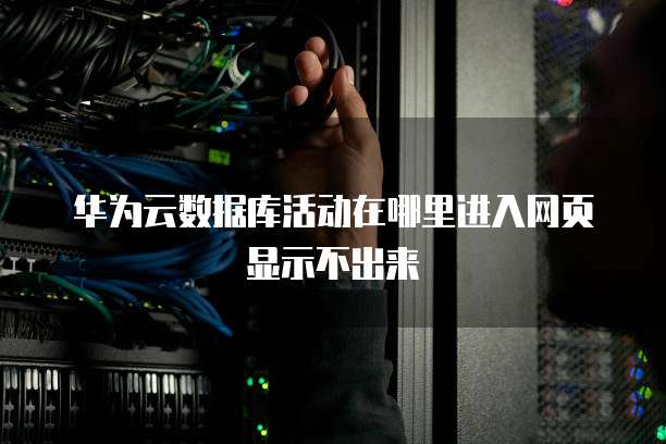 华为云数据库活动在哪里进入网页显示不出来
