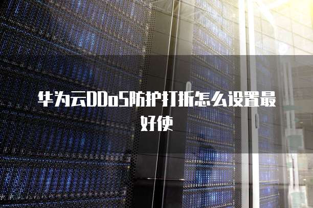 华为云DDoS防护打折怎么设置最好使