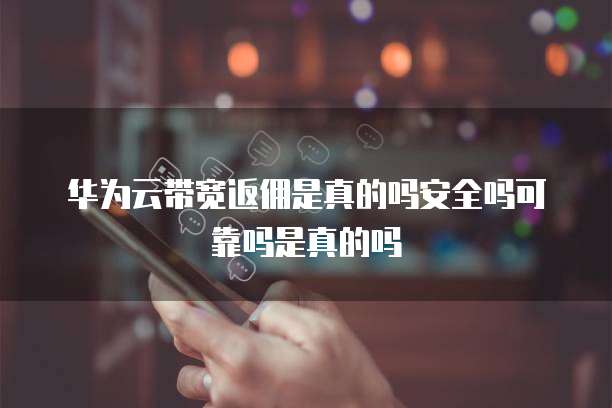 华为云带宽返佣是真的吗安全吗可靠吗是真的吗