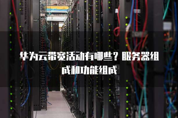 华为云带宽活动有哪些?服务器组成和功能组成