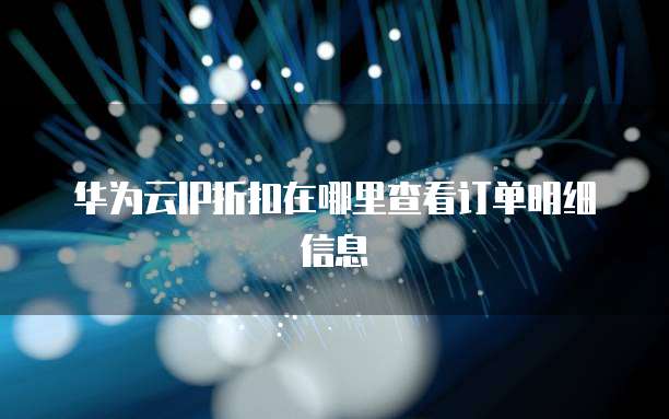 华为云IP折扣在哪里查看订单明细信息