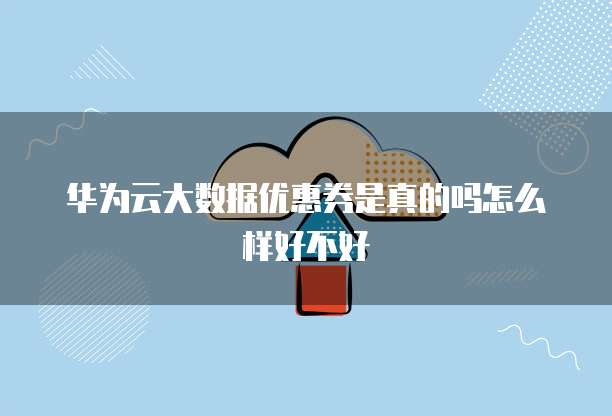华为云大数据优惠券是真的吗怎么样好不好