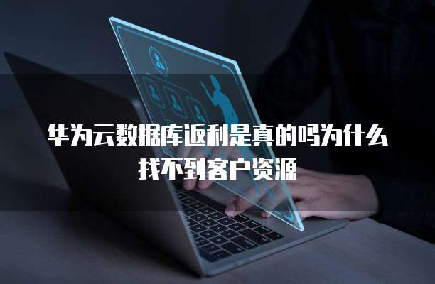 华为云数据库返利是真的吗为什么找不到客户资源