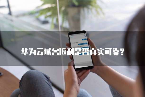 华为云域名返利是否真实可靠?