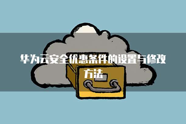 华为云安全优惠条件的设置与修改方法