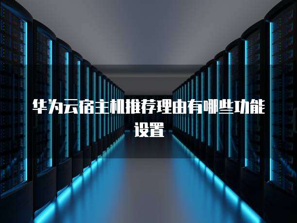 华为云宿主机推荐理由有哪些功能设置