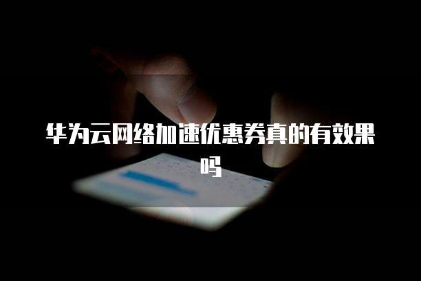 华为云网络加速优惠券真的有效果吗