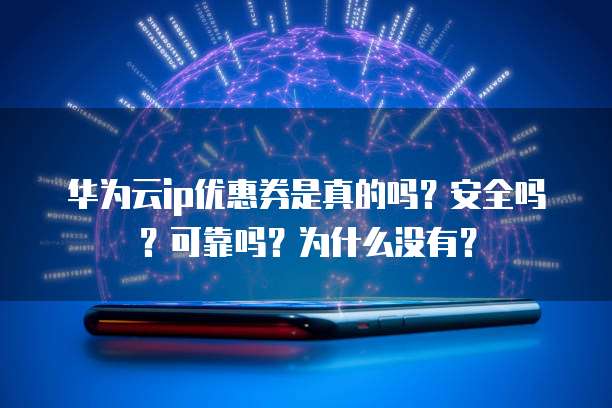 华为云ip优惠券是真的吗?安全吗?可靠吗?为什么没有?