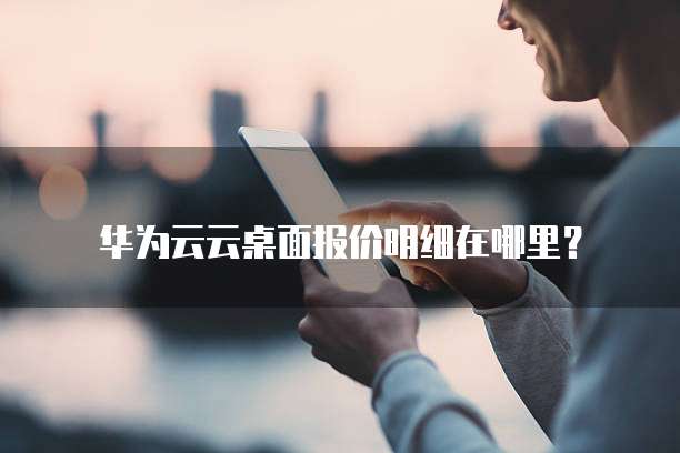 华为云云桌面报价明细在哪里?