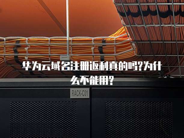 华为云域名注册返利真的吗?为什么不能用?