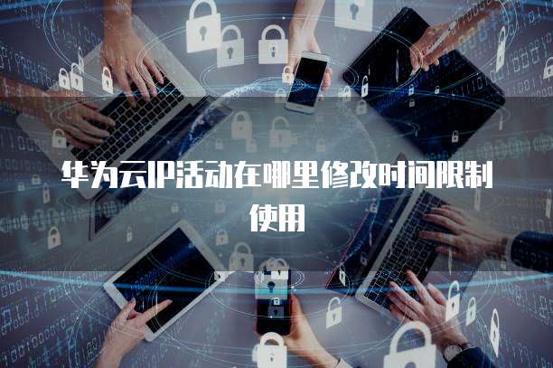 华为云IP活动在哪里修改时间限制使用