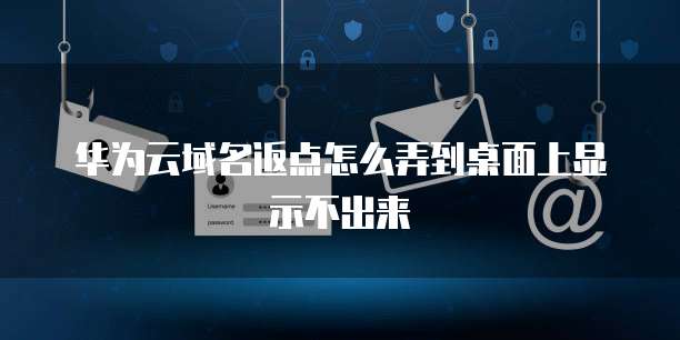 华为云域名返点怎么弄到桌面上显示不出来