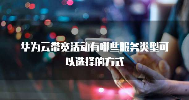 华为云带宽活动有哪些服务类型可以选择的方式