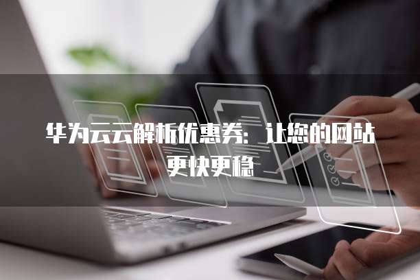 华为云云解析优惠券：让您的网站更快更稳