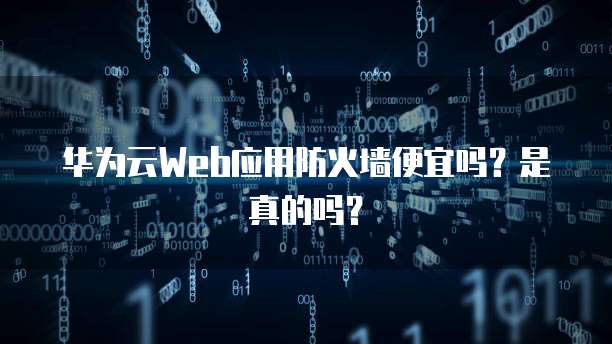 华为云Web应用防火墙便宜吗?是真的吗?