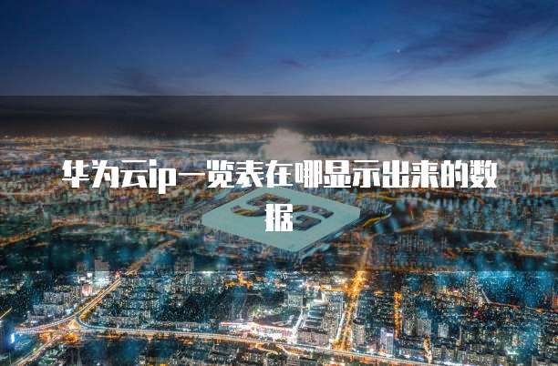 华为云ip一览表在哪显示出来的数据