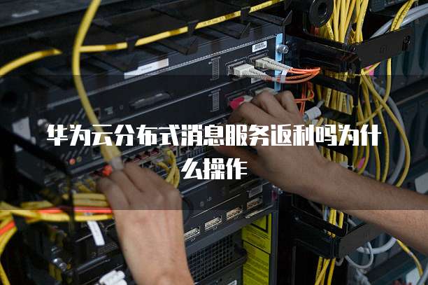 华为云分布式消息服务返利吗为什么操作