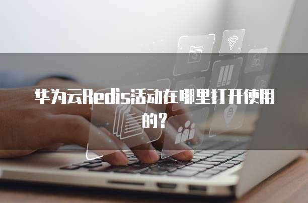 华为云Redis活动在哪里打开使用的？